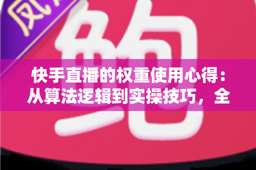 快手直播的权重使用心得:从算法逻辑到实操技巧,全面提升直播间流量与人气的完整指南 快手直播的权重使用心得:从算法逻辑到实操技巧,全面提升直播间流量与人气的完整指南