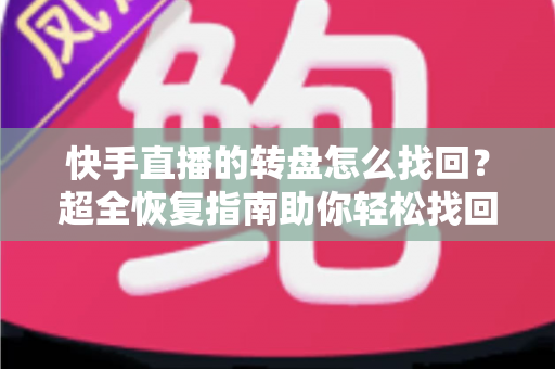 快手直播的转盘怎么找回？超全恢复指南助你轻松找回转盘功能