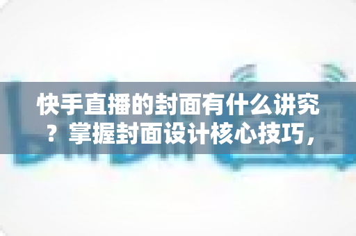 快手直播的封面有什么讲究？掌握封面设计核心技巧，让直播间流量轻松翻倍的实用指南