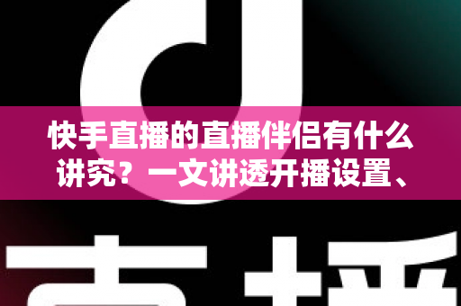 快手直播的直播伴侣有什么讲究?一文讲透开播设置、使用技巧与避坑指南 快手直播的直播伴侣有什么讲究?一文讲透开播设置、使用技巧与避坑指南