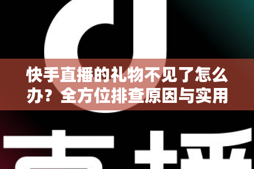 快手直播的礼物不见了怎么办?全方位排查原因与实用解决方法完整指南 快手直播的礼物不见了怎么办?全方位排查原因与实用解决方法完整指南