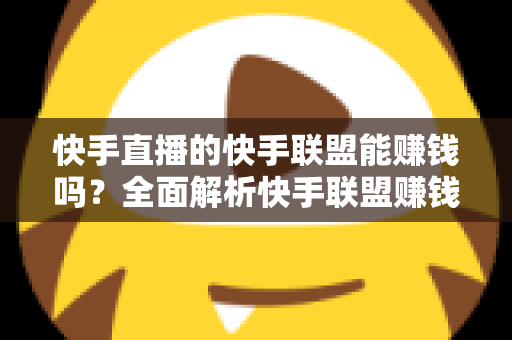 快手直播的快手联盟能赚钱吗?全面解析快手联盟赚钱模式与实战攻略 快手直播的快手联盟能赚钱吗?全面解析快手联盟赚钱模式与实战攻略