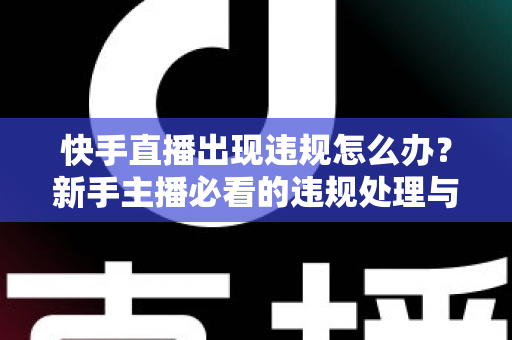 快手直播出现违规怎么办?新手主播必看的违规处理与预防全攻略 快手直播出现违规怎么办?新手主播必看的违规处理与预防全攻略