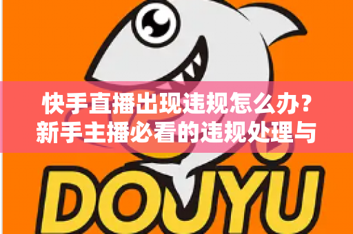快手直播出现违规怎么办?新手主播必看的违规处理与预防全攻略 快手直播出现违规怎么办?新手主播必看的违规处理与预防全攻略