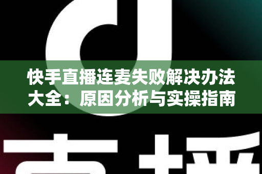 快手直播连麦失败解决办法大全:原因分析与实操指南一次讲透 快手直播连麦失败解决办法大全:原因分析与实操指南一次讲透