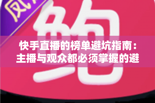 快手直播的榜单避坑指南：主播与观众都必须掌握的避雷实战手册