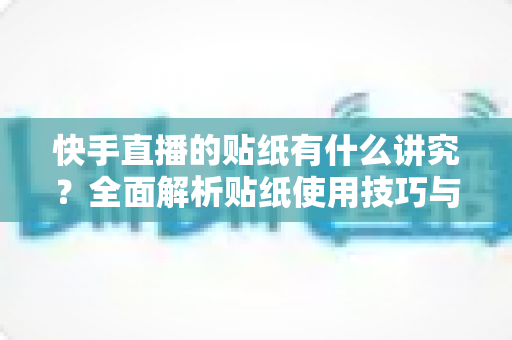 快手直播的贴纸有什么讲究？全面解析贴纸使用技巧与运营指南