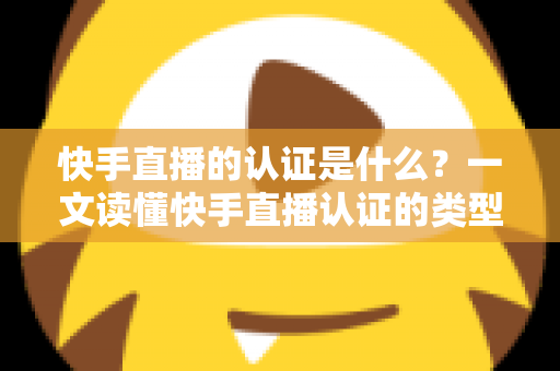 快手直播的认证是什么？一文读懂快手直播认证的类型、流程与核心价值
