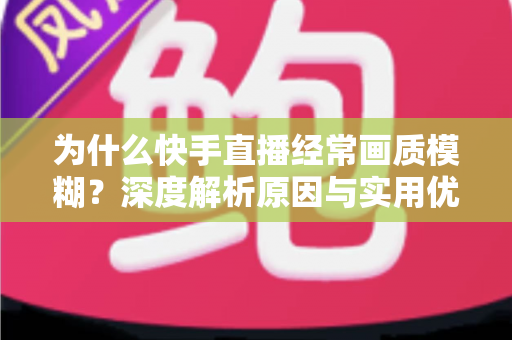 为什么快手直播经常画质模糊?深度解析原因与实用优化指南 为什么快手直播经常画质模糊?深度解析原因与实用优化指南