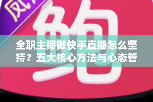 全职主播做快手直播怎么坚持？五大核心方法与心态管理实战指南