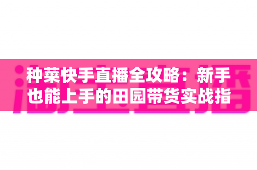 种菜快手直播全攻略:新手也能上手的田园带货实战指南 种菜快手直播全攻略:新手也能上手的田园带货实战指南