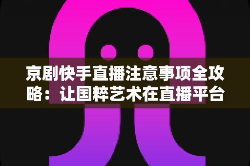 京剧快手直播注意事项全攻略：让国粹艺术在直播平台焕发新光彩的实用指南
