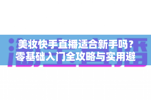 美妆快手直播适合新手吗？零基础入门全攻略与实用避坑指南