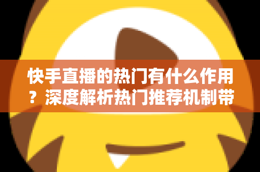 快手直播的热门有什么作用？深度解析热门推荐机制带来的流量红利与变现价值