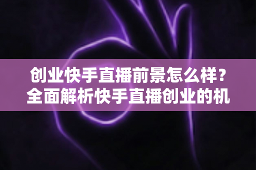创业快手直播前景怎么样?全面解析快手直播创业的机遇、挑战与未来趋势 创业快手直播前景怎么样?全面解析快手直播创业的机遇、挑战与未来趋势