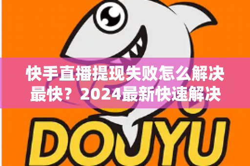 快手直播提现失败怎么解决最快？2024最新快速解决攻略与避坑指南全解析