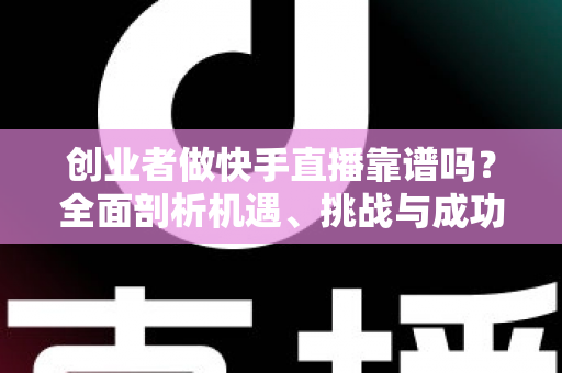 创业者做快手直播靠谱吗？全面剖析机遇、挑战与成功路径