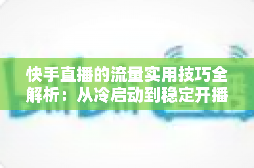 快手直播的流量实用技巧全解析:从冷启动到稳定开播的实战运营指南 快手直播的流量实用技巧全解析:从冷启动到稳定开播的实战运营指南