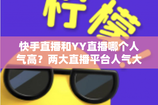 快手直播和YY直播哪个人气高?两大直播平台人气大比拼与深度解析 快手直播和YY直播哪个人气高?两大直播平台人气大比拼与深度解析