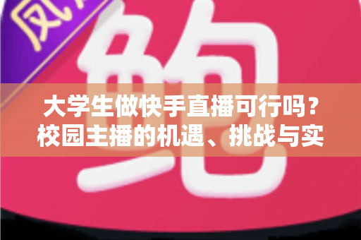 大学生做快手直播可行吗？校园主播的机遇、挑战与实战指南全解析