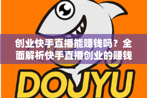 创业快手直播能赚钱吗？全面解析快手直播创业的赚钱真相与实战攻略