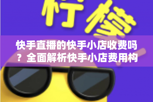 快手直播的快手小店收费吗?全面解析快手小店费用构成与开店成本指南 快手直播的快手小店收费吗?全面解析快手小店费用构成与开店成本指南