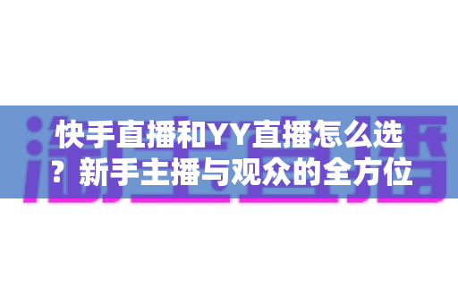 快手直播和YY直播怎么选?新手主播与观众的全方位对比指南 快手直播和YY直播怎么选?新手主播与观众的全方位对比指南