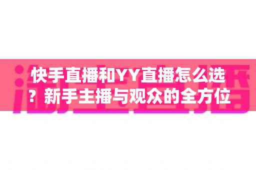 快手直播和YY直播怎么选?新手主播与观众的全方位对比指南 快手直播和YY直播怎么选?新手主播与观众的全方位对比指南