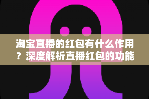 淘宝直播的红包有什么作用？深度解析直播红包的功能价值与实用攻略