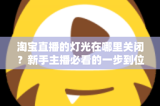 淘宝直播的灯光在哪里关闭？新手主播必看的一步到位操作教程与实用技巧