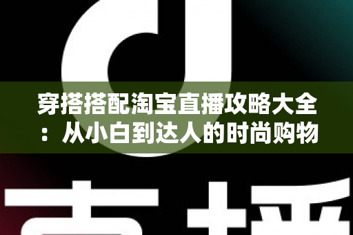 穿搭搭配淘宝直播攻略大全：从小白到达人的时尚购物进阶指南