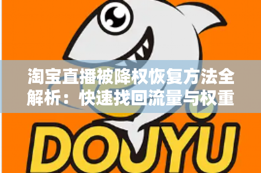 淘宝直播被降权恢复方法全解析：快速找回流量与权重的实战指南