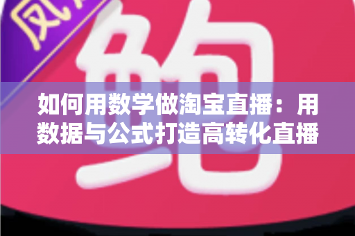 如何用数学做淘宝直播:用数据与公式打造高转化直播间的实用指南 如何用数学做淘宝直播:用数据与公式打造高转化直播间的实用指南