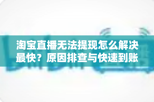 淘宝直播无法提现怎么解决最快?原因排查与快速到账全攻略 淘宝直播无法提现怎么解决最快?原因排查与快速到账全攻略