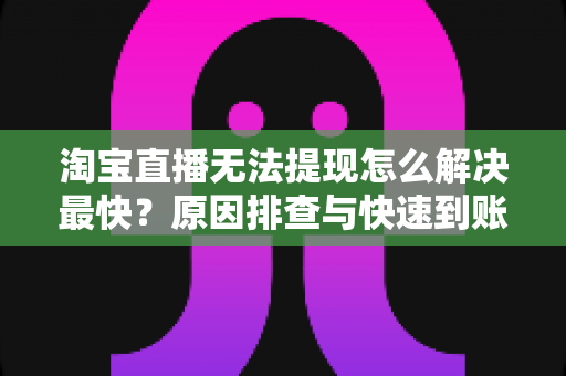 淘宝直播无法提现怎么解决最快?原因排查与快速到账全攻略 淘宝直播无法提现怎么解决最快?原因排查与快速到账全攻略