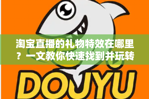淘宝直播的礼物特效在哪里?一文教你快速找到并玩转直播间互动特效 淘宝直播的礼物特效在哪里?一文教你快速找到并玩转直播间互动特效