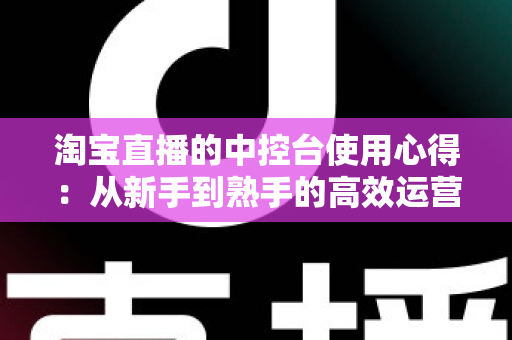 淘宝直播的中控台使用心得:从新手到熟手的高效运营实战指南 淘宝直播的中控台使用心得:从新手到熟手的高效运营实战指南
