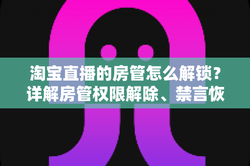 淘宝直播的房管怎么解锁?详解房管权限解除、禁言恢复与设置技巧 淘宝直播的房管怎么解锁?详解房管权限解除、禁言恢复与设置技巧