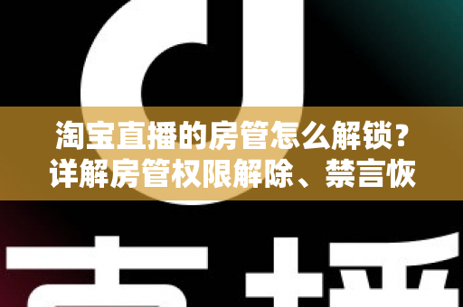 淘宝直播的房管怎么解锁?详解房管权限解除、禁言恢复与设置技巧 淘宝直播的房管怎么解锁?详解房管权限解除、禁言恢复与设置技巧