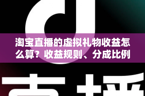 淘宝直播的虚拟礼物收益怎么算?收益规则、分成比例与提现流程一站式全解析 淘宝直播的虚拟礼物收益怎么算?收益规则、分成比例与提现流程一站式全解析