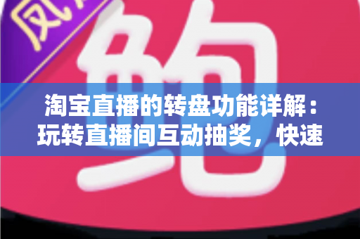 淘宝直播的转盘功能详解:玩转直播间互动抽奖,快速提升人气与转化的实用指南 淘宝直播的转盘功能详解:玩转直播间互动抽奖,快速提升人气与转化的实用指南
