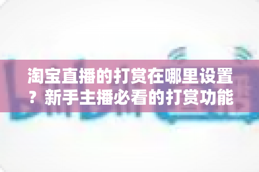 淘宝直播的打赏在哪里设置？新手主播必看的打赏功能开启指南与收益提升攻略