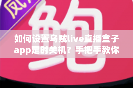 如何设置乌贼live直播盒子app定时关机?手把手教你三步搞定,轻松告别熬夜追剧 如何设置乌贼live直播盒子app定时关机?手把手教你三步搞定,轻松告别熬夜追剧