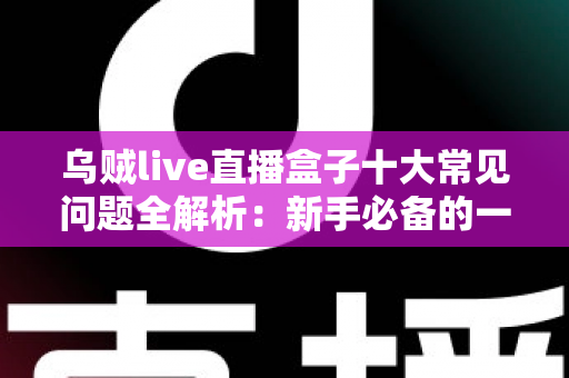 乌贼live直播盒子十大常见问题全解析：新手必备的一站式排障与使用攻略
