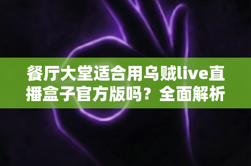 餐厅大堂适合用乌贼live直播盒子官方版吗？全面解析餐饮场景下的直播设备选择与部署指南
