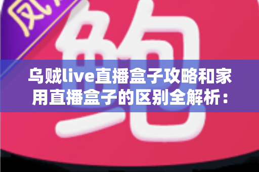 乌贼live直播盒子攻略和家用直播盒子的区别全解析：一文读懂如何选对直播设备