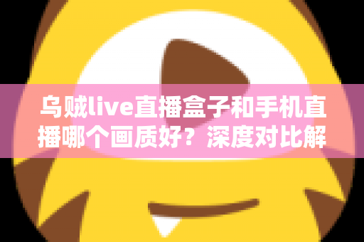 乌贼live直播盒子和手机直播哪个画质好？深度对比解析助你选出最佳直播方案