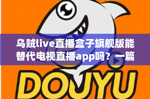 乌贼live直播盒子旗舰版能替代电视直播app吗?一篇看懂直播盒子与电视直播软件的深度对比指南 乌贼live直播盒子旗舰版能替代电视直播app吗?一篇看懂直播盒子与电视直播软件的深度对比指南