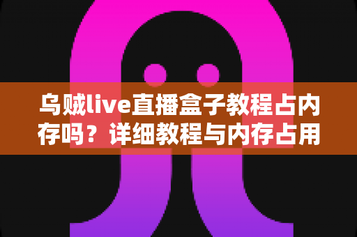 乌贼live直播盒子教程占内存吗？详细教程与内存占用全面解析