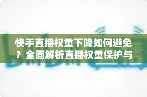快手直播权重下降如何避免？全面解析直播权重保护与提升实战指南
